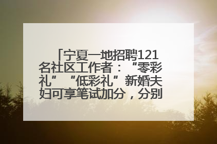 宁夏一地招聘121名社区工作者：“零彩礼”“低彩礼”新婚夫妇可享笔试加分，分别加1分、0.5分