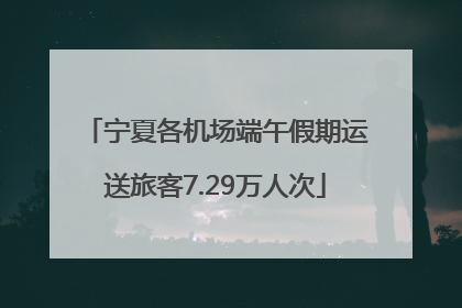 宁夏各机场端午假期运送旅客7.29万人次