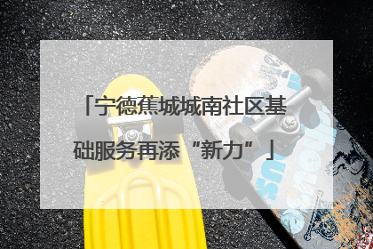 宁德蕉城城南社区基础服务再添“新力”