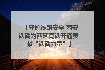 守护线路安全 西安铁警为西延高铁开通贡献“铁警力量”