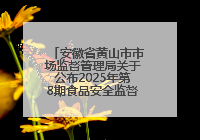 安徽省黄山市市场监督管理局关于公布2025年第8期食品安全监督抽检信息的通告