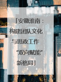 安徽淮南：构建团队文化与思政工作 “双向赋能”新格局