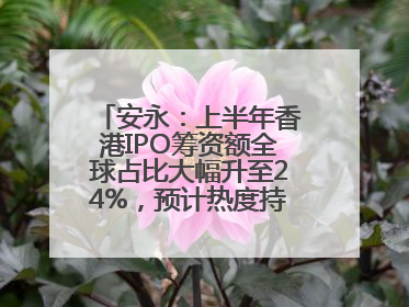 安永：上半年香港IPO筹资额全球占比大幅升至24%，预计热度持续推升