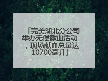 完美湖北分公司举办无偿献血活动，现场献血总量达10700毫升