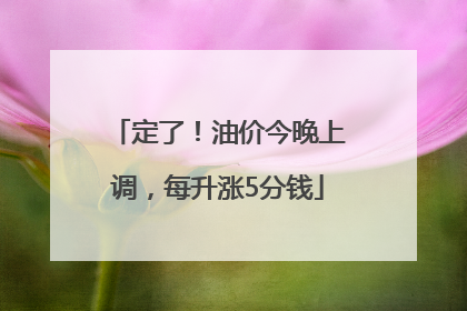 定了！油价今晚上调，每升涨5分钱