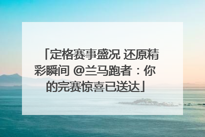定格赛事盛况 还原精彩瞬间 @兰马跑者：你的完赛惊喜已送达