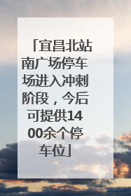宜昌北站南广场停车场进入冲刺阶段，今后可提供1400余个停车位