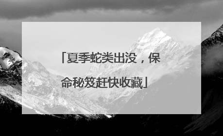 夏季蛇类出没，保命秘笈赶快收藏