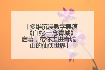 多维沉浸数字展演《白蛇·一念青城》启幕，带你走进青城山的仙侠世界