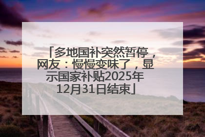 多地国补突然暂停，网友：慢慢变味了，显示国家补贴2025年12月31日结束