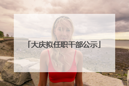 大庆拟任职干部公示