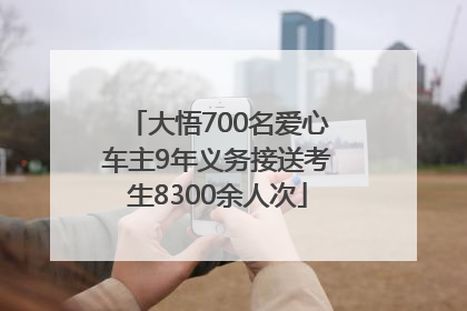 大悟700名爱心车主9年义务接送考生8300余人次
