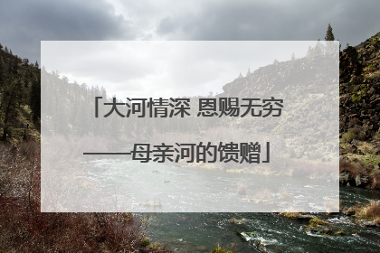 大河情深 恩赐无穷——母亲河的馈赠