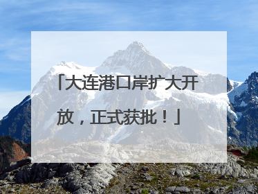 大连港口岸扩大开放，正式获批！