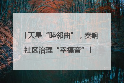 天星“睦邻曲”，奏响社区治理“幸福音”