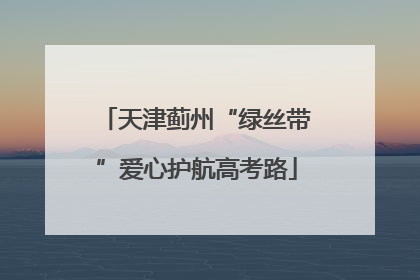 天津蓟州“绿丝带”爱心护航高考路