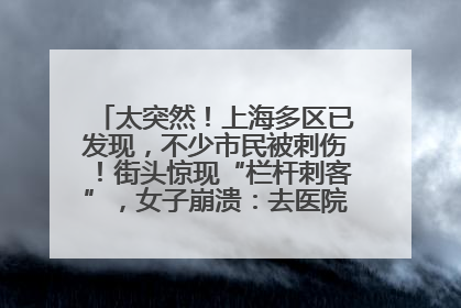 太突然！上海多区已发现，不少市民被刺伤！街头惊现“栏杆刺客”，女子崩溃：去医院也清理不干净