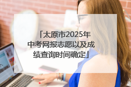 太原市2025年中考网报志愿以及成绩查询时间确定