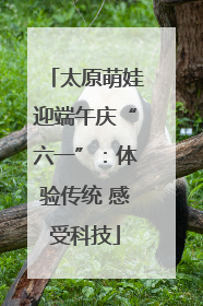 太原萌娃迎端午庆“六一”：体验传统 感受科技