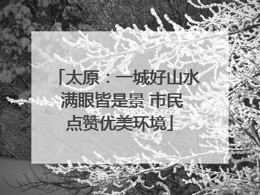 太原：一城好山水 满眼皆是景 市民点赞优美环境
