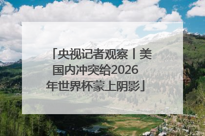 央视记者观察丨美国内冲突给2026年世界杯蒙上阴影