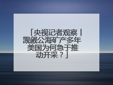 央视记者观察丨觊觎公海矿产多年 美国为何急于推动开采？