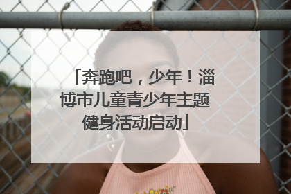 奔跑吧，少年！淄博市儿童青少年主题健身活动启动