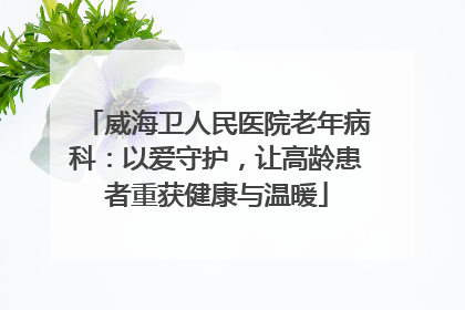 威海卫人民医院老年病科：以爱守护，让高龄患者重获健康与温暖