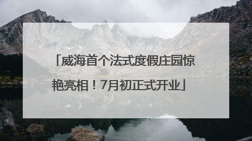威海首个法式度假庄园惊艳亮相！7月初正式开业