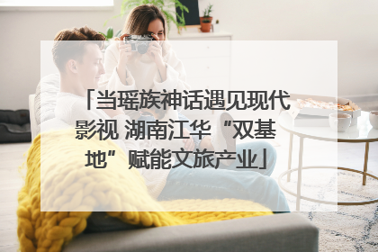 当瑶族神话遇见现代影视 湖南江华“双基地”赋能文旅产业