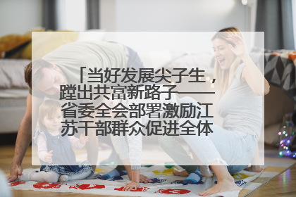 当好发展尖子生，蹚出共富新路子——省委全会部署激励江苏干部群众促进全体人民共同富裕