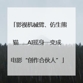 影视机械臂、仿生熊猫……AI摇身一变成电影“创作合伙人”