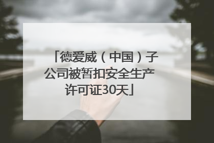 德爱威（中国）子公司被暂扣安全生产许可证30天