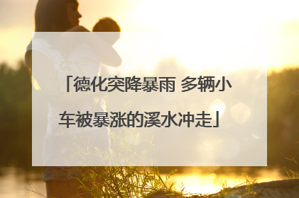 德化突降暴雨 多辆小车被暴涨的溪水冲走