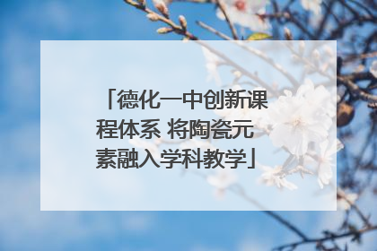 德化一中创新课程体系 将陶瓷元素融入学科教学