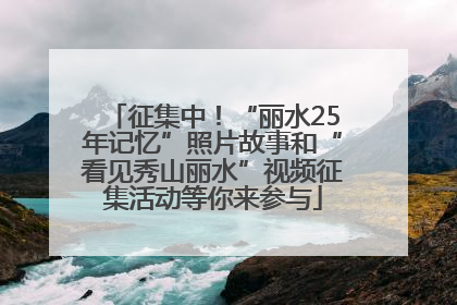 征集中！“丽水25年记忆”照片故事和“看见秀山丽水”视频征集活动等你来参与