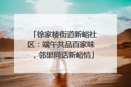徐家楼街道新峪社区：端午共品百家味，邻里同话新峪情