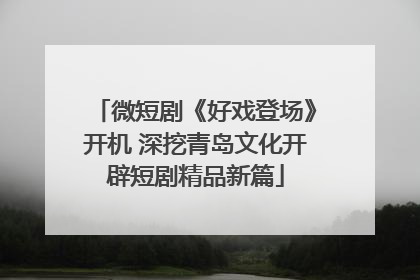 微短剧《好戏登场》开机 深挖青岛文化开辟短剧精品新篇