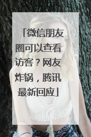 微信朋友圈可以查看访客？网友炸锅，腾讯最新回应