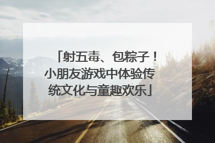 射五毒、包粽子！小朋友游戏中体验传统文化与童趣欢乐