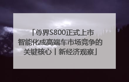 尊界S800正式上市 智能化成高端车市场竞争的关键核心丨新经济观察