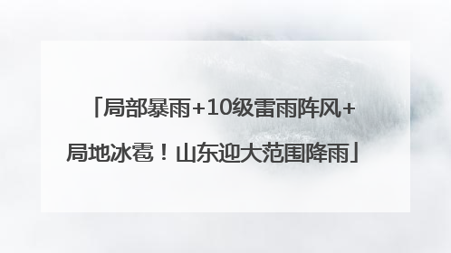 局部暴雨+10级雷雨阵风+局地冰雹！山东迎大范围降雨