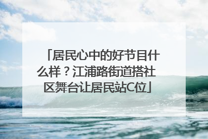 居民心中的好节目什么样？江浦路街道搭社区舞台让居民站C位