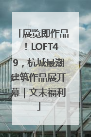 展览即作品！LOFT49，杭城最潮建筑作品展开幕｜文末福利
