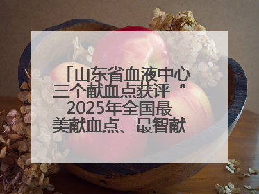 山东省血液中心三个献血点获评“2025年全国最美献血点、最智献血点”