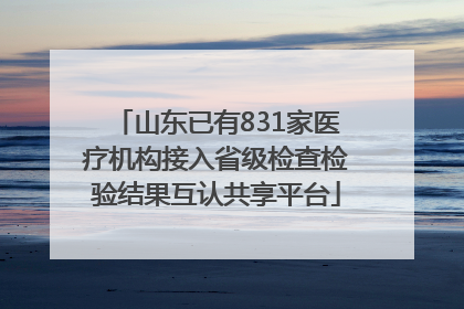 山东已有831家医疗机构接入省级检查检验结果互认共享平台