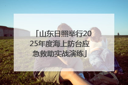 山东日照举行2025年度海上防台应急救助实战演练