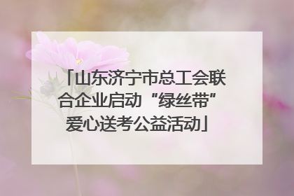 山东济宁市总工会联合企业启动“绿丝带”爱心送考公益活动