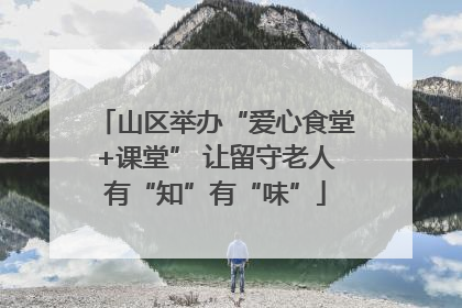 山区举办“爱心食堂+课堂” 让留守老人有“知”有“味”