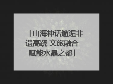 山海神话邂逅非遗高跷 文旅融合赋能水晶之都